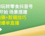 隋校长带你玩转抖音零食号:从0开始场景搭建,到拍摄+剪辑技巧,再到爆单直播-资源云
