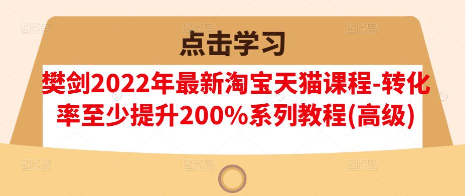 樊剑2022年最新淘宝天猫课程-转化率至少提升200%系列教程(高级)-资源云