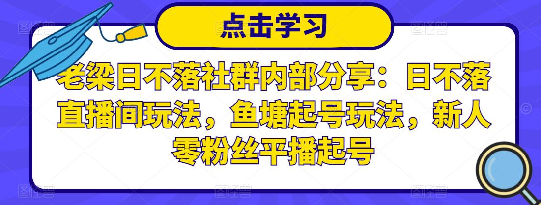 老梁日不落社群内部分享：日不落直播间玩法，鱼塘起号玩法，新人零粉丝平播起号-资源云