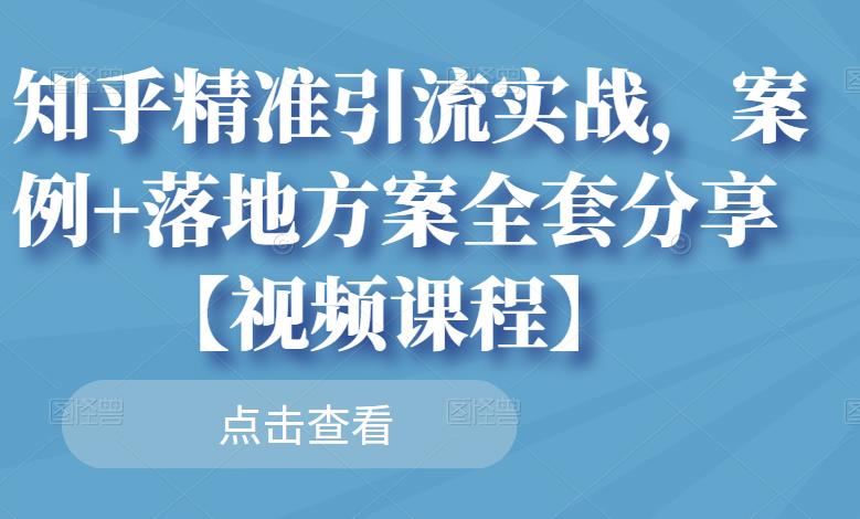 知乎精准引流实战，案例+落地方案全套分享【视频课程】-资源云
