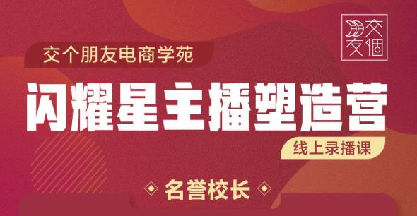 交个朋友:闪耀星主播塑造营2207期，3天2夜入门带货主播，懂人性懂客户成为王者销售-资源云