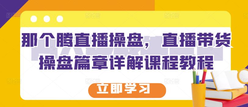 那个腾直播操盘，直播带货操盘篇章详解课程教程-资源云