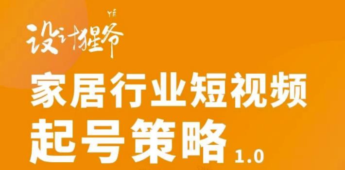 【设计猩爷】家居行业短视频起号策略，家居行业非主流短视频策略课价值4980元-资源云