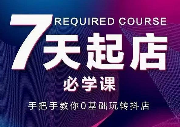 抖音小店7天起店必学课，手把手教你0基础玩转抖店-资源云