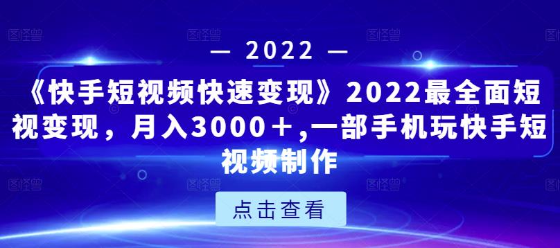 《快手短视频快速变现》2022最全面短视变现，月入3000＋,一部手机玩快手短视频制作-资源云