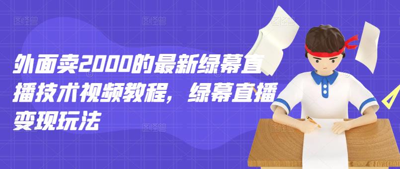 外面卖2000的最新绿幕直播技术视频教程，绿幕直播变现玩法-资源云