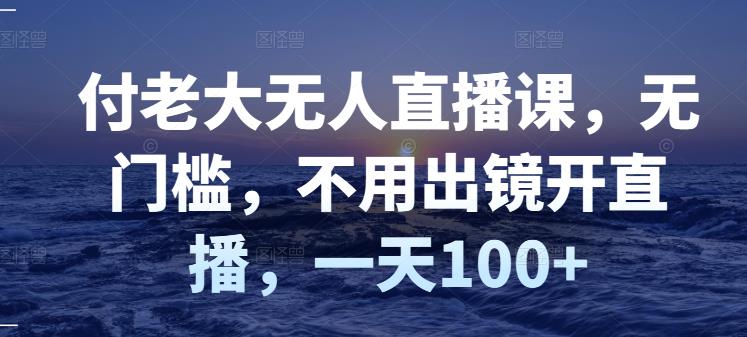 付老大无人直播课，无门槛，不用出镜开直播，一天100+-资源云