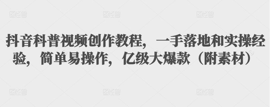 抖音科普视频创作教程，一手落地和实操经验，简单易操作，亿级大爆款（附素材）-资源云