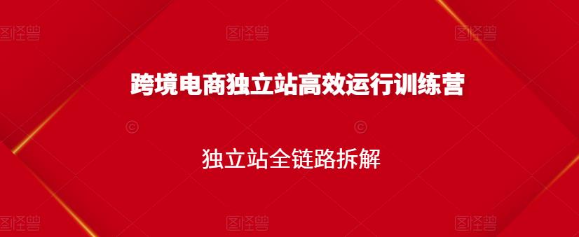 跨境电商独立站高效运行训练营，独立站全链路拆解-资源云