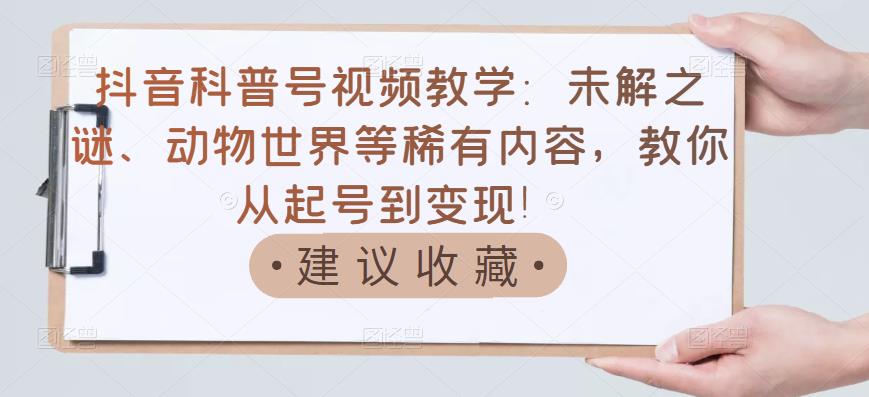 抖音科普号视频教学：未解之谜、动物世界等稀有内容，教你从起号到变现！-资源云