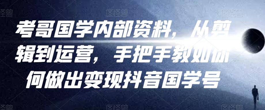 考哥国学内部资料，从剪辑到运营，手把手教如你‬何做出变现抖音‬国学号（教程+素材+模板）-资源云