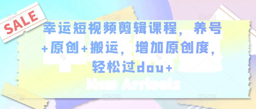 幸运短视频剪辑课程，养号+原创+搬运，增加原创度，轻松过dou+-资源云