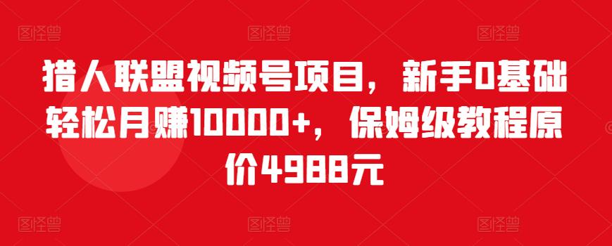 猎人联盟视频号项目，新手0基础轻松月赚10000+，保姆级教程原价4988元-资源云