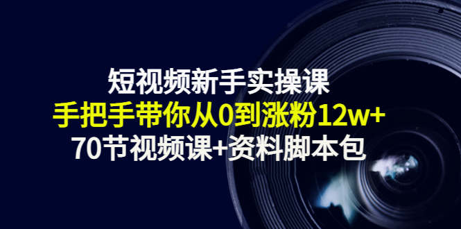 短视频新手实操课：手把手带你从0到涨粉12w+（70节视频课+资料脚本包）-资源云