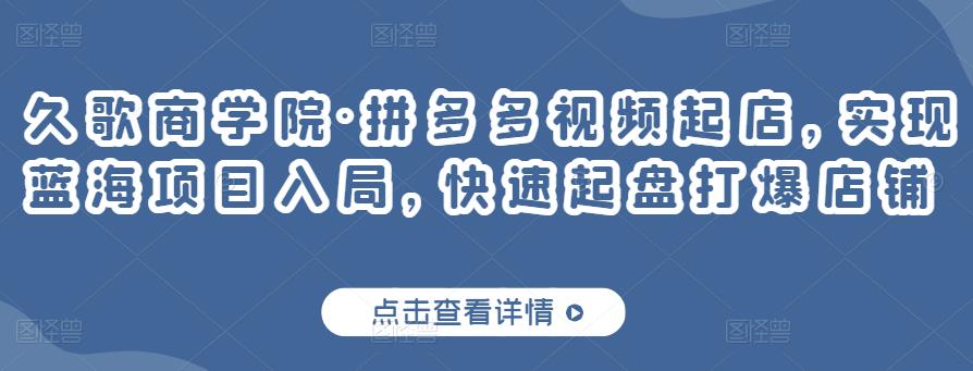 久歌商学院·拼多多视频起店，实现蓝海项目入局，快速起盘打爆店铺-资源云