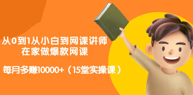 从0到1从小白到网课讲师：在家做爆款网课，每月多赚10000+（15堂实操课）-资源云