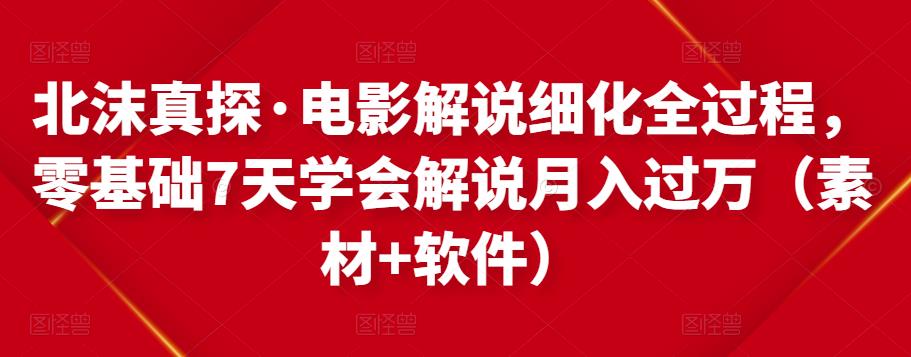 北沫真探·电影解说细化全过程，零基础7天学会电影解说月入过万（教程+素材+软件）-资源云