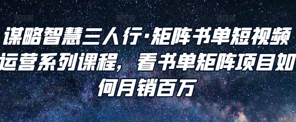 谋略智慧三人行·矩阵书单短视频运营系列课程，看书单矩阵项目如何月销百万-资源云