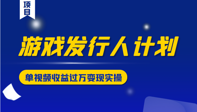 游戏发行人计划变现实操项目，单视频收益过万（34节视频课）-资源云
