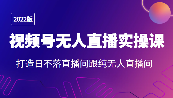 2022年视频号无人直播实操课，打造日不落直播间跟纯无人直播间-资源云