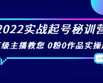 2022实战起号秘训营，千万级主播教您 0粉0作品实操起号（价值299元）-资源云