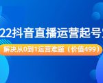 2022抖音直播运营起号宝典:解决从0到1运营难题(价值499元)-资源云