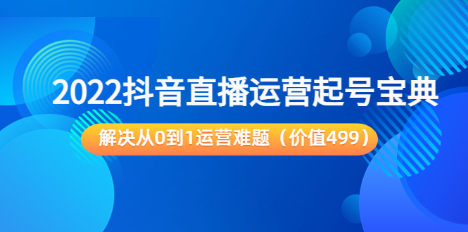 2022抖音直播运营起号宝典：解决从0到1运营难题（价值499元）-资源云