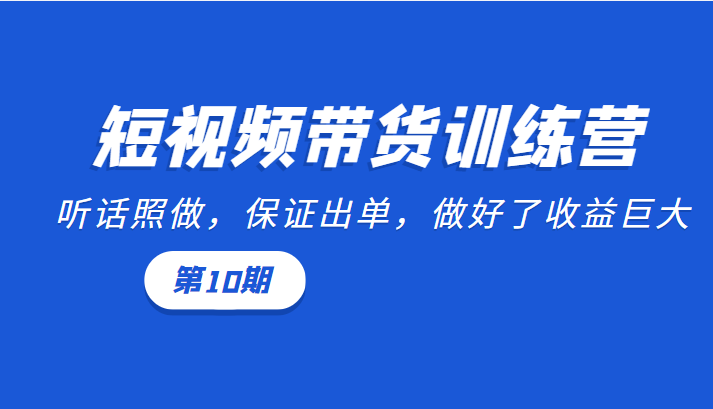短视频带货训练营：听话照做，保证出单，做好了收益巨大（第10期）-资源云