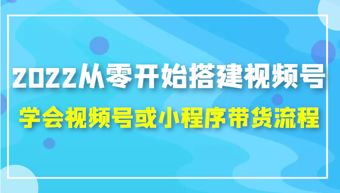 2022从零开始搭建视频号,学会视频号或小程序带货流程（价值599元）-资源云
