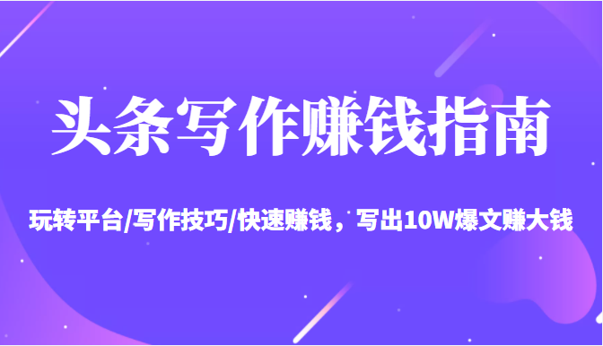 头条写作赚钱指南：玩转平台/写作技巧/快速赚钱，写出10W爆文赚大钱【送资料包】-资源云