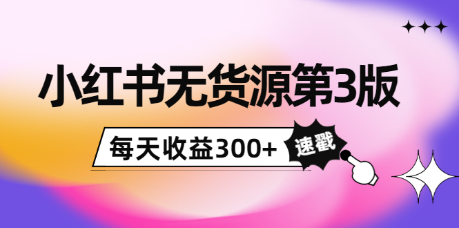 小红书无货源第3版，0投入起店，无脑图文精细化玩法，每天收益300+-资源云