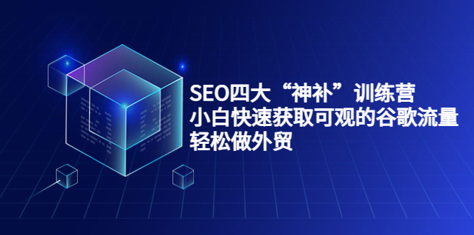 SEO四大“神补”训练营，小白快速获取可观的谷歌流量，轻松做外贸-资源云