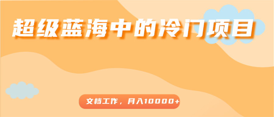 超级蓝海中的冷门项目，文档工作，好玩又赚钱，月入10000+-资源云
