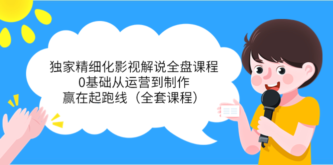 独家精细化影视解说全盘课程，0基础从运营到制作，赢在起跑线（全套课程）-资源云
