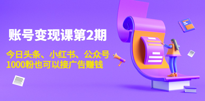 账号变现课第2期，今日头条、小红书、公众号，1000粉也可以接广告赚钱-资源云