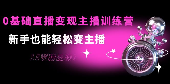 0基础直播变现主播训练营：新手也能轻松变主播，15节精品课-资源云