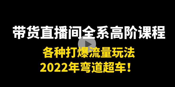 带货直播间全系高阶课程：各种打爆流量玩法，2022年弯道超车！-资源云