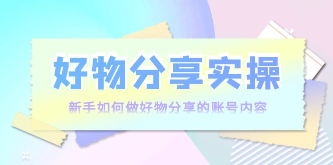 好物分享实操：新手如何做好物分享的账号内容，实操教学-资源云
