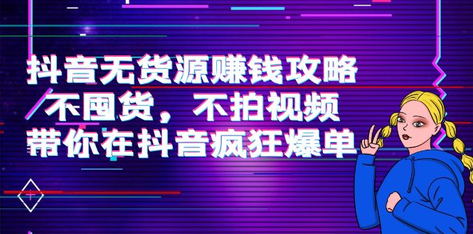 抖音无货源赚钱攻略，不囤货，不拍视频，带你在抖音疯狂爆单-资源云
