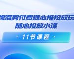 好物混剪付费随心推投放玩法,随心投放小课(11节课程)-资源云