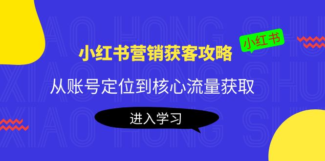 小红书营销获客攻略：从账号定位到核心流量获取，爆款笔记打造-资源云