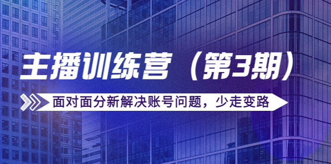 传媒主播训练营（第三期）面对面分新解决账号问题，少走变路（价值6000元）-资源云