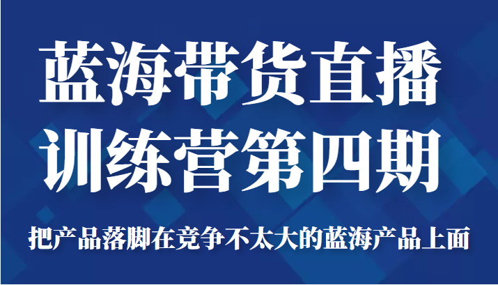 蓝海带货直播训练营第四期，把产品落脚在竞争不太大的蓝海产品上面（价值4980元）-资源云