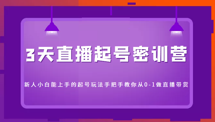 3天直播起号密训营，新人小白能上手的起号玩法，手把手教你从0-1做直播带货-资源云