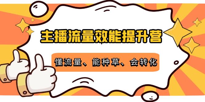 主播流量效能提升营：懂流量、能种草、会转化，清晰明确方法规则-资源云