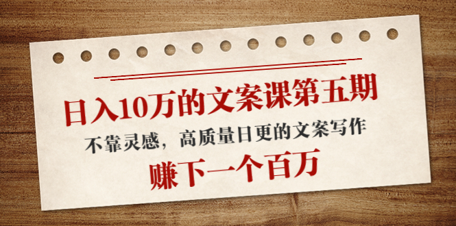 日入10万的文案课第五期， 不靠灵感，高质量日更的文案写作，赚下一个百万-资源云