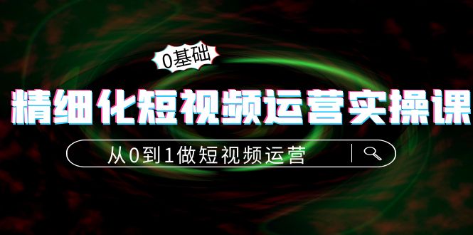 精细化短视频运营实操课，从0到1做短视频运营：算法篇+定位篇+内容篇-资源云