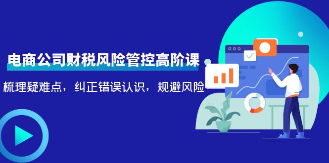 电商公司财税风险管控高阶课，梳理疑难点，纠正错误认识，规避风险-资源云