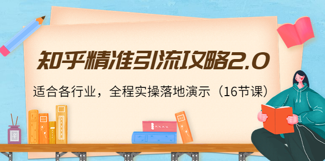 知乎精准引流攻略2.0，适合各行业，全程实操落地演示（16节课）-资源云