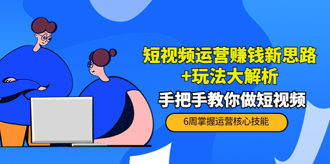 短视频运营赚钱新思路+玩法大解析：手把手教你做短视频【PETER最新更新中】-资源云